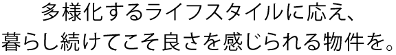 多様化するライフスタイルに応え、暮らし続けてこそ良さを感じられる物件を。