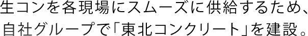 生コンを各現場にスムーズに供給するため、自社グループで「東北コンクリート」を建設。