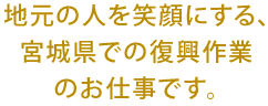 地元の人を笑顔にする、宮城県での復興作業のお仕事です。