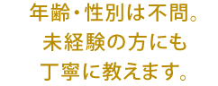 年齢・性別は不問。未経験の方にも丁寧に教えます。