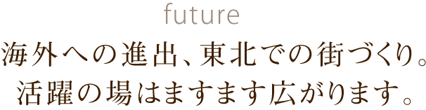 海外への進出、東北での街づくり。活躍の場はますます広がります。