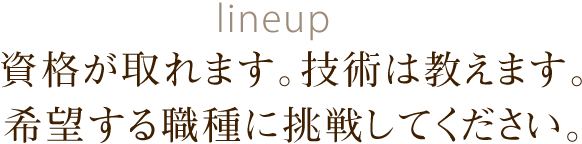 資格が取れます。技術は教えます。希望する職種に挑戦してください。