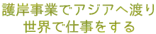 護岸事業でアジアへ渡り世界で仕事をする