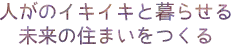 人がのイキイキと暮らせる未来の住まいをつくる