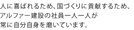 人に喜ばれるため、国づくりに貢献するため、アルファー建設の社員一人一人が常に自分自身を磨いています。